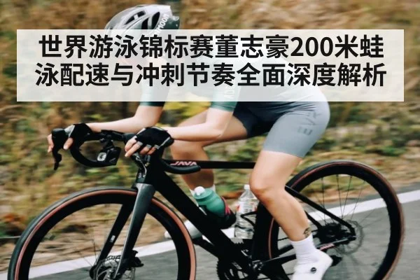 世界游泳锦标赛董志豪200米蛙泳配速与冲刺节奏全面深度解析