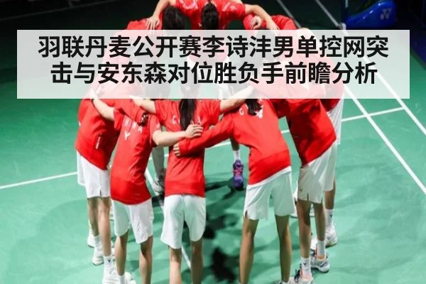羽联丹麦公开赛李诗沣男单控网突击与安东森对位胜负手前瞻分析