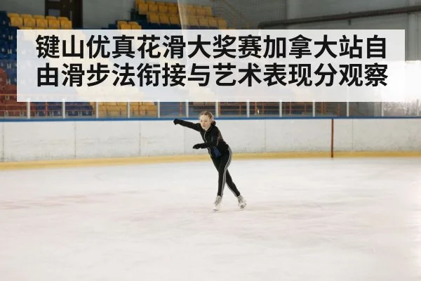 键山优真花滑大奖赛加拿大站自由滑步法衔接与艺术表现分观察