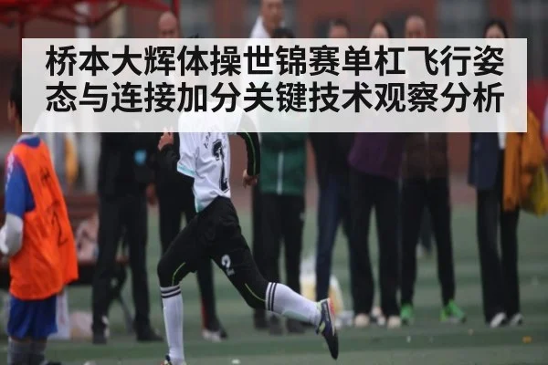 桥本大辉体操世锦赛单杠飞行姿态与连接加分关键技术观察分析