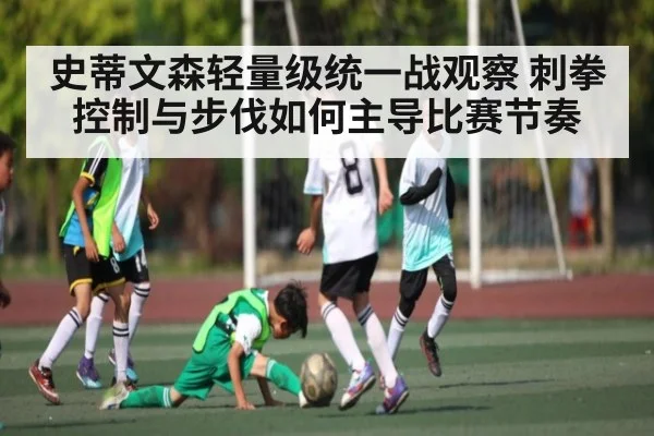 史蒂文森轻量级统一战观察 刺拳控制与步伐如何主导比赛节奏
