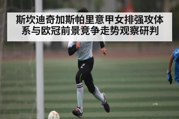 斯坎迪奇加斯帕里意甲女排强攻体系与欧冠前景竞争走势观察研判